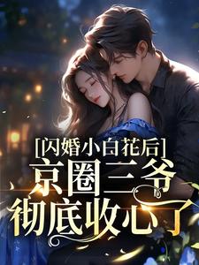 完结版《闪婚小白花后，京圈三爷彻底收心了》在线免费阅读