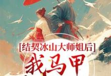 小说《结契冰山大师姐后,我马甲藏不住了》章节阅读-乐读文学