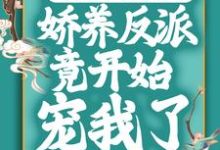 穿成恶毒女配后,娇养反派竟开始宠我了这本小说在哪里可以看?哪里有免费试读章节?-乐读文学
