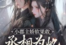 小郡主娇软果敢,丞相为她当舔狗了免费阅读,小郡主娇软果敢,丞相为她当舔狗了章节在线阅读-乐读文学