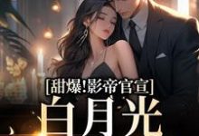 甜爆!影帝官宣,白月光居然是她免费阅读,甜爆!影帝官宣,白月光居然是她章节在线阅读-乐读文学