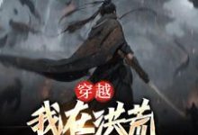 已完结小说《穿越:我在洪荒对抗天庭》最新章节-乐读文学