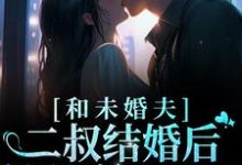 小说《和未婚夫二叔结婚后,被狂宠上天了》章节免费阅读-乐读文学