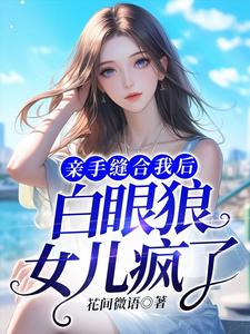 亲手缝合我后，白眼狼女儿疯了免费阅读，亲手缝合我后，白眼狼女儿疯了章节在线阅读