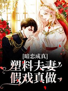 完结版《暗恋成真：塑料夫妻假戏真做》免费阅读
