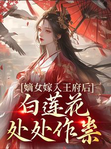 已完结小说《嫡女嫁入王府后，白莲花处处作祟》在线章节阅读