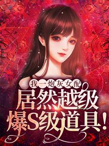 完结版《我一炮灰女配，居然越级爆S级道具！》章节目录在线阅读