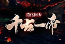 已完结小说《造化问天,千古一帝》章节免费阅读-乐读文学