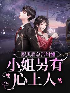 小说《腹黑霸总苦纠缠，小姐另有心上人》章节免费阅读