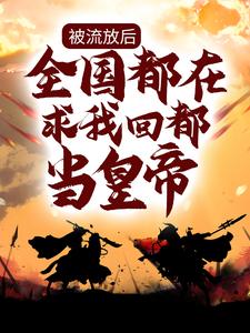 完结版《被流放后，全国都在求我回都当皇帝》章节目录在线阅读