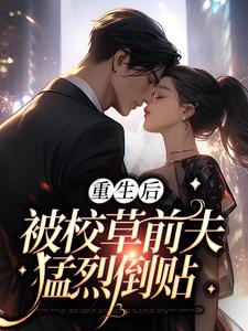 完结版《重生后，被校草前夫猛烈倒贴》在线免费阅读