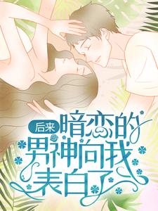 完结版《后来，暗恋的男神向我表白了》章节阅读