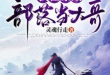 我在原始部落当大哥免费阅读,我在原始部落当大哥吴伐-乐读文学