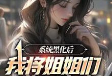 系统黑化后,我将姐姐们送进地狱小说阅读,系统黑化后,我将姐姐们送进地狱完结版-乐读文学