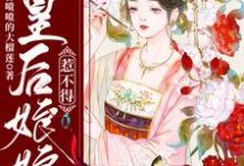 皇后娘娘惹不得这本小说完结了吗?免费查看最新章节-乐读文学