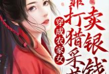 穿成农家女,靠打猎采药卖银钱小说,穿成农家女,靠打猎采药卖银钱章节在线阅读-乐读文学