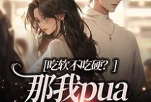 已完结小说《吃软不吃硬?那我pua病娇合理吧》最新章节-乐读文学