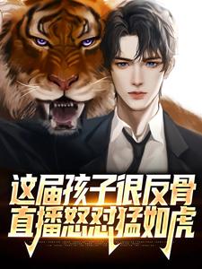 完结版《这届孩子很反骨，直播怒怼猛如虎》章节阅读