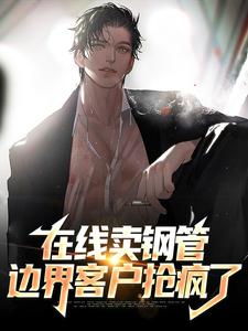 在线卖钢管，边界客户抢疯了免费阅读，在线卖钢管，边界客户抢疯了章节在线阅读