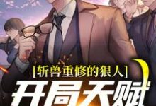 求斩兽重修的狠人,开局天赋值拉满小说的全文免费阅读链接-乐读文学