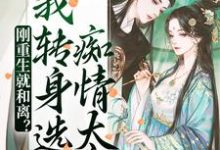 已完结小说《刚重生就和离?我转身选痴情太子》最新章节-乐读文学