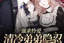 强求怜爱:清冷弟弟隐忍多年爆发啦小说全文阅读需要付费吗?寻找免费资源-乐读文学