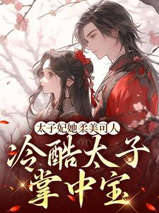 完结版《太子妃她柔美可人：冷酷太子掌中宝》章节阅读