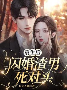 完结版《重生后，闪婚渣男死对头》章节目录在线阅读