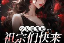 少女遇鬼记:祖宗们快来保护我小说,少女遇鬼记:祖宗们快来保护我免费阅读-乐读文学