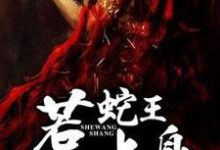 蛇王惹上身这本小说怎么样?免费在线阅读试试-乐读文学
