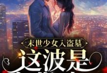 已完结小说《末世少女入盗墓,这波是专业对口!》章节在线阅读-乐读文学