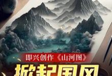 完结版《即兴创作《山河图》:掀起国风热潮》在线免费阅读-乐读文学