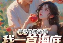 免费看穿成终极舔狗,我一首海底火爆全网小说的网站有哪些?-乐读文学