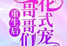 重生后,哥哥们花式宠我这本小说完结了吗?免费查看最新章节-乐读文学