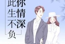 此生不负你情深小说完结版章节免费阅读-乐读文学