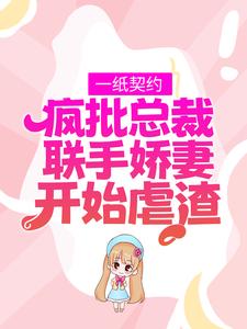 完结版《一纸契约：疯批总裁联手娇妻开始虐渣》在线免费阅读