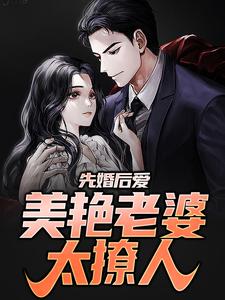 完结版《先婚后爱：美艳老婆太撩人》在线免费阅读