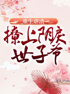 完结版《重生虐渣：撩上阴戾世子爷》在线免费阅读