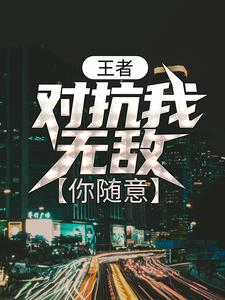 王者：对抗我无敌，你随意免费阅读，王者：对抗我无敌，你随意林羽