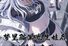 梦里骗黑龙生娃后,她追出来了最新章节,梦里骗黑龙生娃后,她追出来了免费阅读-乐读文学