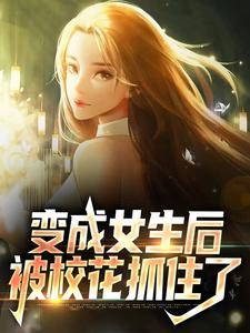 变成女生后，被校花抓住了顾念林若曦小说免费阅读