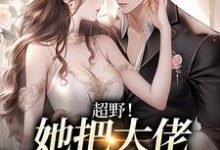 超野!她把大佬吃干抹尽了小说有没有完整的免费版本在线阅读?-乐读文学