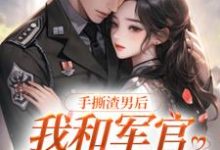 手撕渣男后,我和军官甜度超标小说的所有章节都能在哪里免费读到?-乐读文学