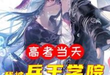 高考当天,我被兵王学院录取了小说的免费阅读版本在哪里可以找到?-乐读文学