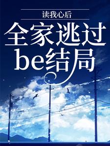 读我心后，全家逃过be结局小说，读我心后，全家逃过be结局章节在线阅读