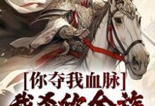 你夺我血脉,我杀你全族不过分吧?小说的免费阅读版本在哪里可以找到?-乐读文学