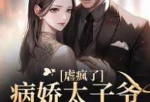 虐疯了!病娇太子爷强制求爱小说全文哪里可以免费看?-乐读文学