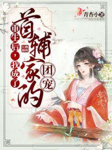 已完结小说《重生后，我成了首辅家的团宠》章节在线阅读