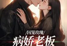 求囚笼玫瑰:病娇老板是个偏执狂小说免费资源-乐读文学