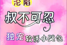 沦陷,叔不可忍,独宠软诱小哭包(沈流初荣桃)在线免费阅读-乐读文学